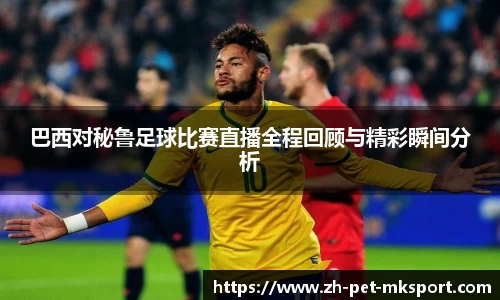 巴西对秘鲁足球比赛直播全程回顾与精彩瞬间分析