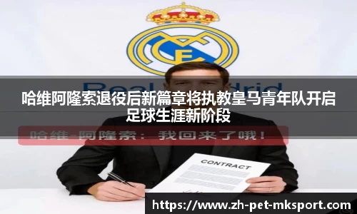 哈维阿隆索退役后新篇章将执教皇马青年队开启足球生涯新阶段