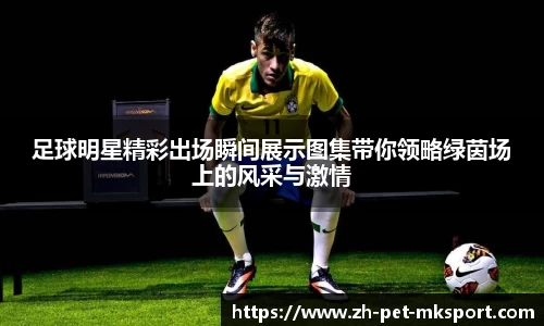 足球明星精彩出场瞬间展示图集带你领略绿茵场上的风采与激情