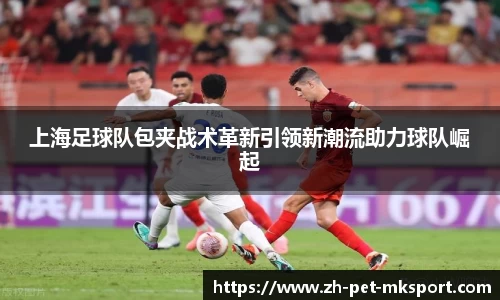 上海足球队包夹战术革新引领新潮流助力球队崛起
