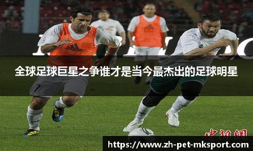 全球足球巨星之争谁才是当今最杰出的足球明星