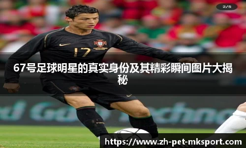 67号足球明星的真实身份及其精彩瞬间图片大揭秘