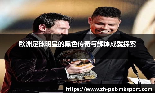 欧洲足球明星的黑色传奇与辉煌成就探索